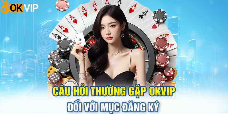 Câu hỏi thường gặp OKVIP đối với mục đăng ký